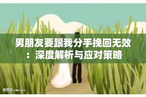 男朋友要跟我分手挽回无效：深度解析与应对策略