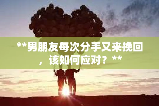 **男朋友每次分手又来挽回，该如何应对？**