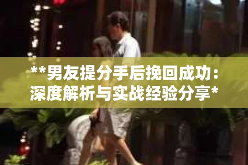 **男友提分手后挽回成功：深度解析与实战经验分享**