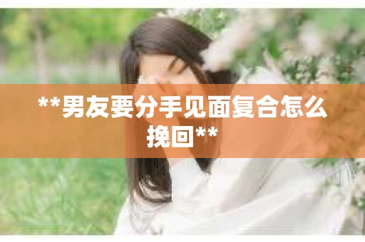 **男友要分手见面复合怎么挽回** **男友要分手见面复合怎么挽回**