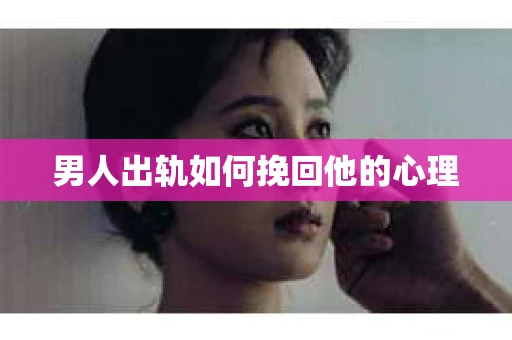 男人出轨如何挽回他的心理