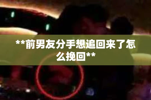 **前男友分手想追回来了怎么挽回**