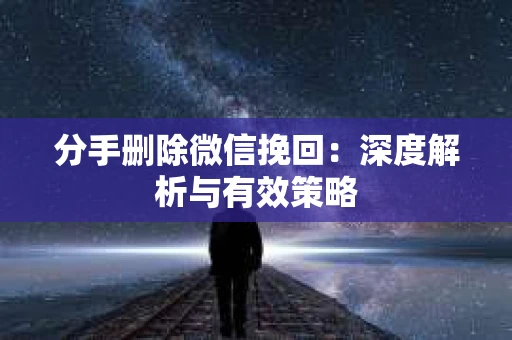 分手删除微信挽回：深度解析与有效策略