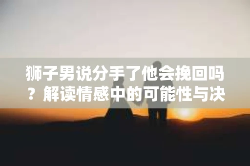 狮子男说分手了他会挽回吗？解读情感中的可能性与决策逻辑