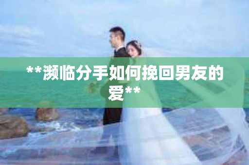 **濒临分手如何挽回男友的爱**