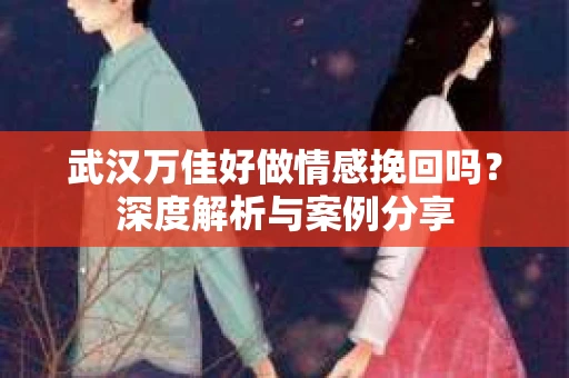武汉万佳好做情感挽回吗？深度解析与案例分享