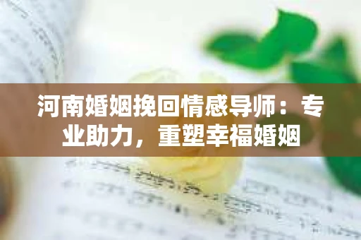 河南婚姻挽回情感导师：专业助力，重塑幸福婚姻