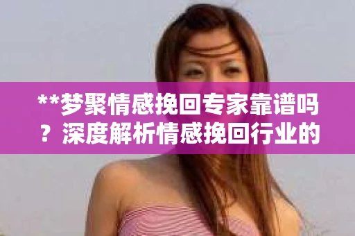 **梦聚情感挽回专家靠谱吗？深度解析情感挽回行业的真实面貌**