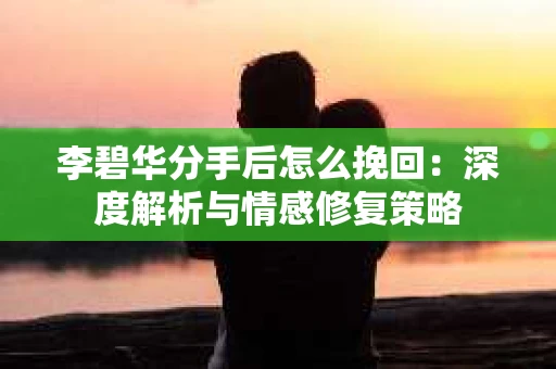 李碧华分手后怎么挽回：深度解析与情感修复策略