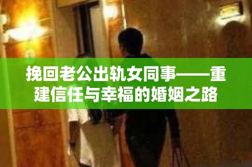 挽回老公出轨女同事——重建信任与幸福的婚姻之路