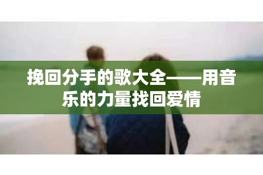 挽回分手的歌大全——用音乐的力量找回爱情