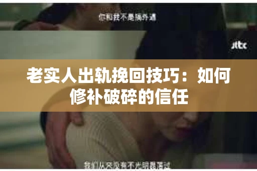 老实人出轨挽回技巧：如何修补破碎的信任