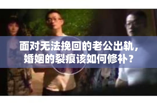 面对无法挽回的老公出轨，婚姻的裂痕该如何修补？