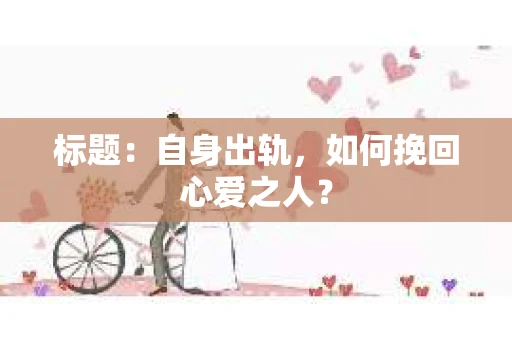 标题：自身出轨，如何挽回心爱之人？