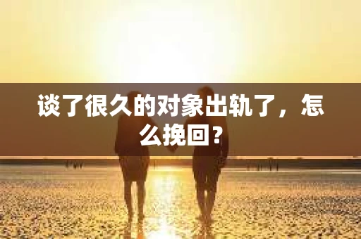 谈了很久的对象出轨了，怎么挽回？
