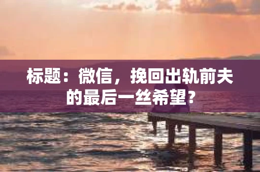 标题：微信，挽回出轨前夫的最后一丝希望？