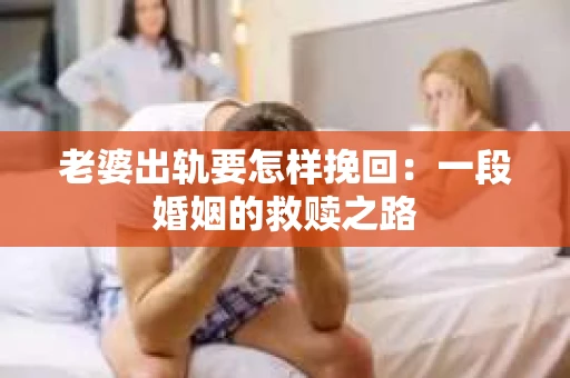老婆出轨要怎样挽回：一段婚姻的救赎之路