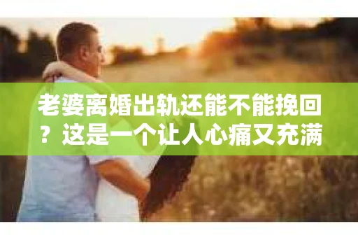 老婆离婚出轨还能不能挽回？这是一个让人心痛又充满疑惑的问题。在这个充满变数的世界里，婚姻的稳固性似乎变得越来越脆弱。今天，我们就来聊聊这个话题，看看在老婆离婚出轨的情况下，我们还能否挽回这段婚姻。