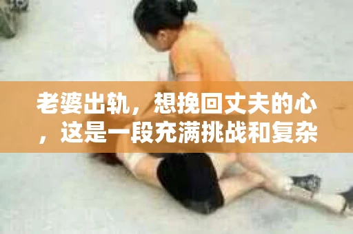 老婆出轨，想挽回丈夫的心，这是一段充满挑战和复杂情感的历程。在这个问题上，我采访了多位情感专家和心理咨询师，试图从多个角度分析这一现象，为那些正在经历类似困境的人们提供一些参考。