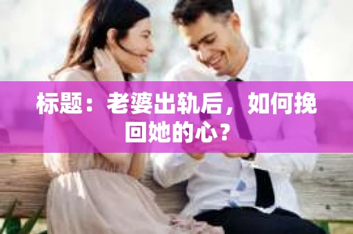 标题：老婆出轨后，如何挽回她的心？
