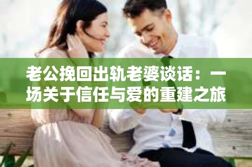 老公挽回出轨老婆谈话：一场关于信任与爱的重建之旅