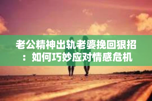 老公精神出轨老婆挽回狠招：如何巧妙应对情感危机