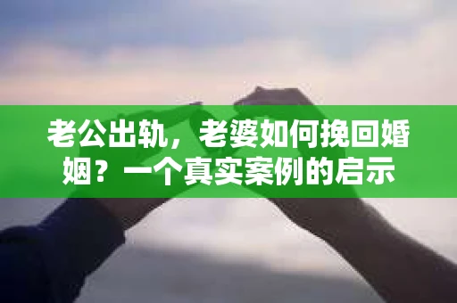 老公出轨，老婆如何挽回婚姻？一个真实案例的启示