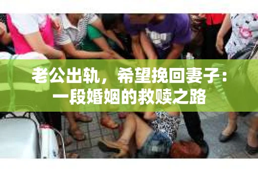 老公出轨，希望挽回妻子：一段婚姻的救赎之路