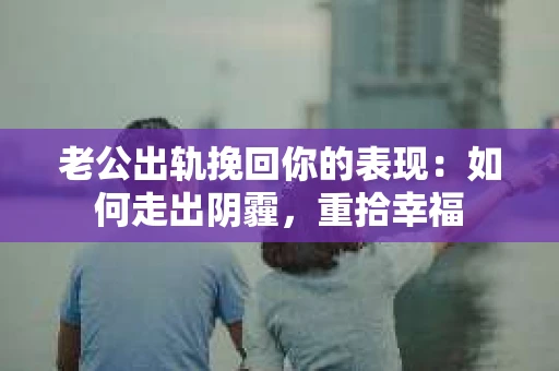 老公出轨挽回你的表现：如何走出阴霾，重拾幸福