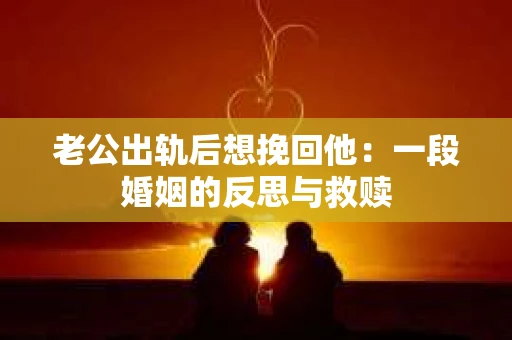 老公出轨后想挽回他：一段婚姻的反思与救赎