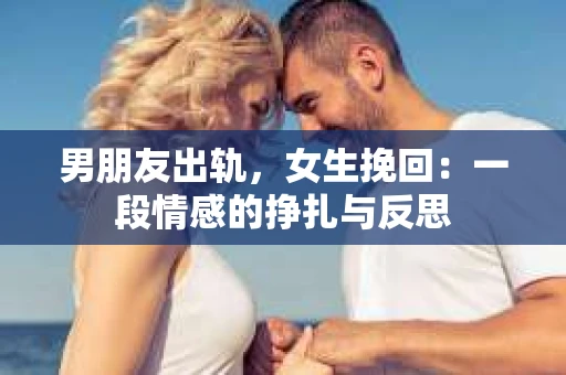 男朋友出轨，女生挽回：一段情感的挣扎与反思