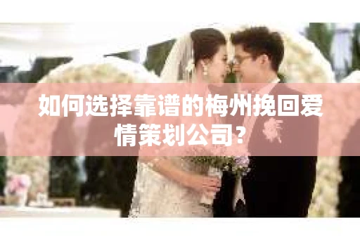如何选择靠谱的梅州挽回爱情策划公司？