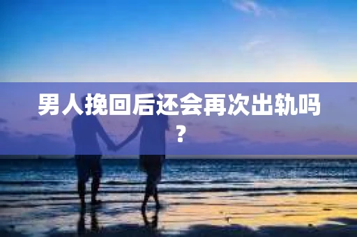 男人挽回后还会再次出轨吗？