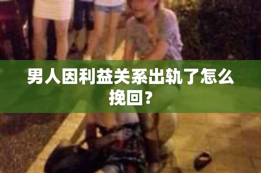 男人因利益关系出轨了怎么挽回？
