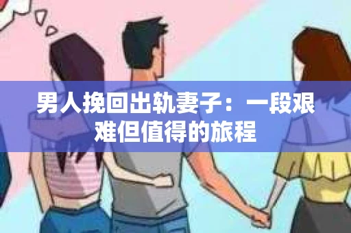 男人挽回出轨妻子：一段艰难但值得的旅程