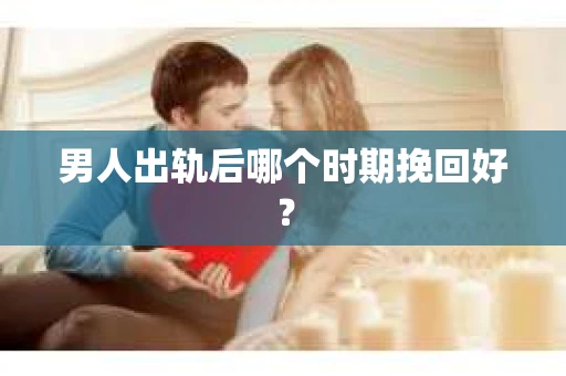 男人出轨后哪个时期挽回好？