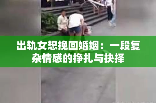 出轨女想挽回婚姻：一段复杂情感的挣扎与抉择