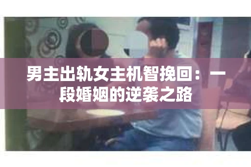 男主出轨女主机智挽回：一段婚姻的逆袭之路