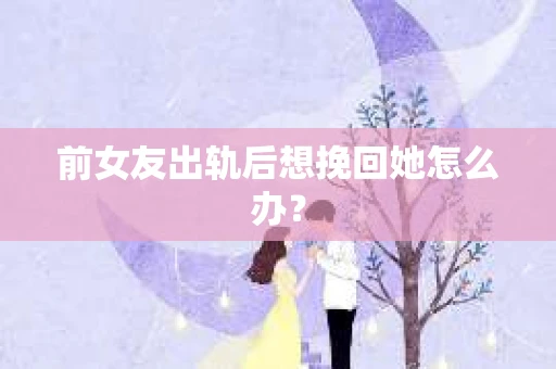 前女友出轨后想挽回她怎么办？