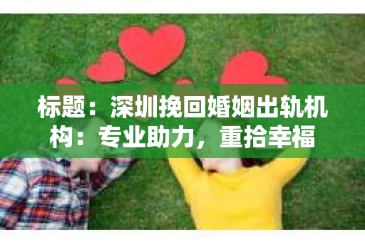 标题：深圳挽回婚姻出轨机构：专业助力，重拾幸福
