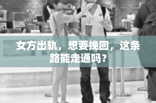 女方出轨，想要挽回，这条路能走通吗？