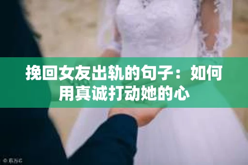挽回女友出轨的句子：如何用真诚打动她的心