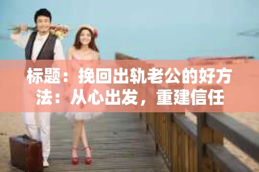 标题：挽回出轨老公的好方法：从心出发，重建信任