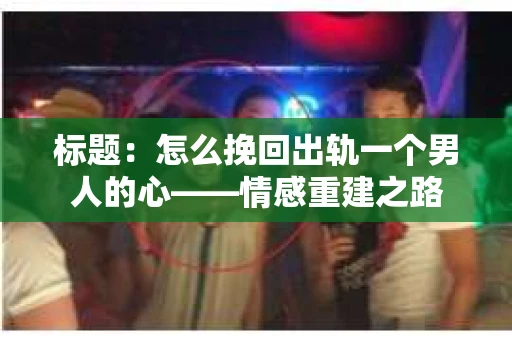 标题：怎么挽回出轨一个男人的心——情感重建之路