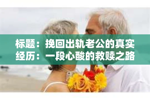 标题：挽回出轨老公的真实经历：一段心酸的救赎之路