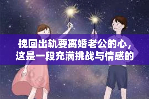 挽回出轨要离婚老公的心，这是一段充满挑战与情感的旅程。在这个复杂的过程中，我们需要理智、耐心和智慧。以下是我根据一些真实案例和心理学知识，总结的一些方法和建议。