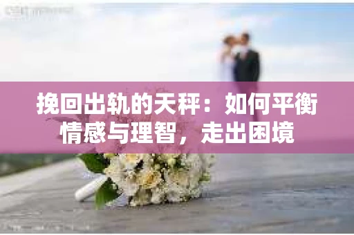 挽回出轨的天秤：如何平衡情感与理智，走出困境