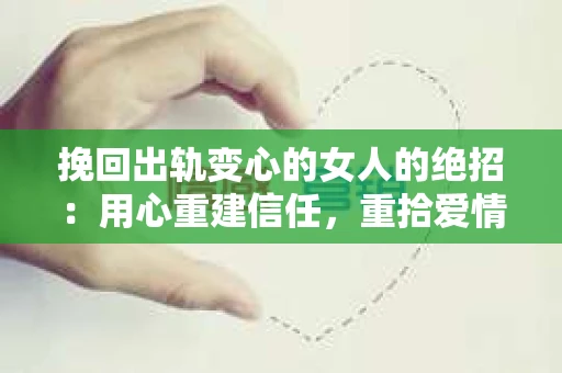 挽回出轨变心的女人的绝招：用心重建信任，重拾爱情