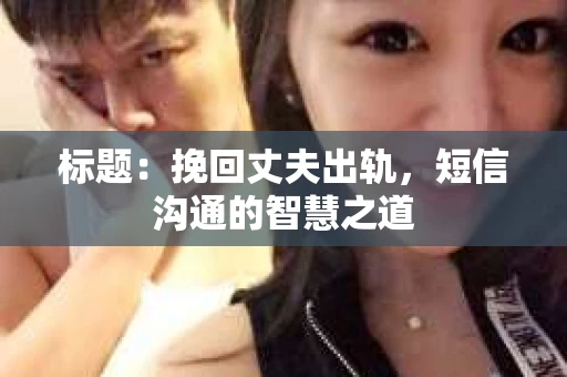 标题：挽回丈夫出轨，短信沟通的智慧之道