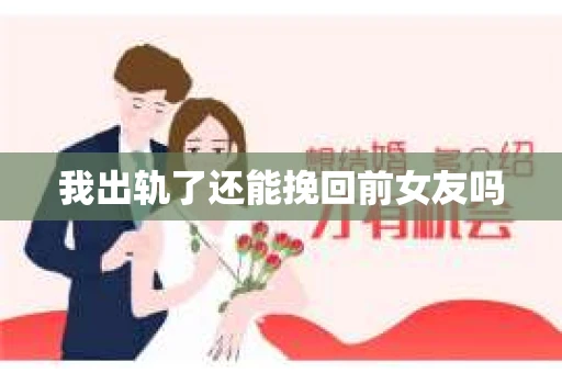 我出轨了还能挽回前女友吗